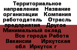 Территориальное направление › Название организации ­ Компания-работодатель › Отрасль предприятия ­ Другое › Минимальный оклад ­ 35 000 - Все города Работа » Вакансии   . Иркутская обл.,Иркутск г.